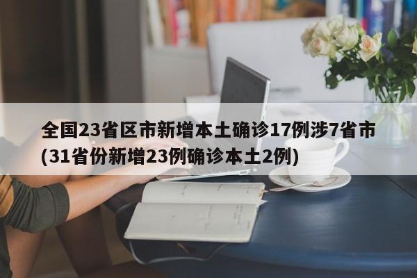 全国23省区市新增本土确诊17例涉7省市(31省份新增23例确诊本土2例)
