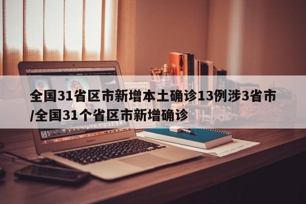 全国31省区市新增本土确诊13例涉3省市/全国31个省区市新增确诊