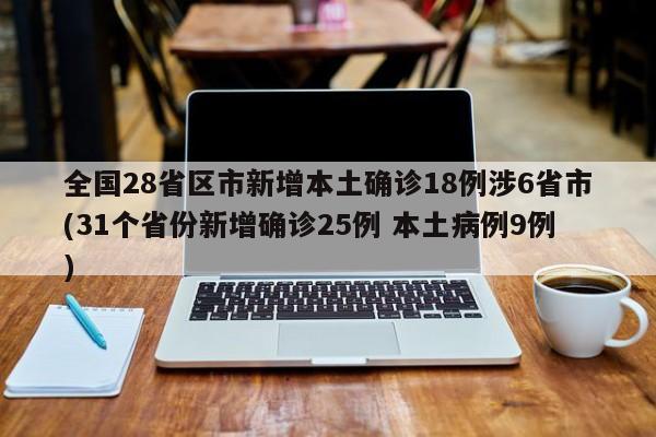 全国28省区市新增本土确诊18例涉6省市(31个省份新增确诊25例 本土病例9例)