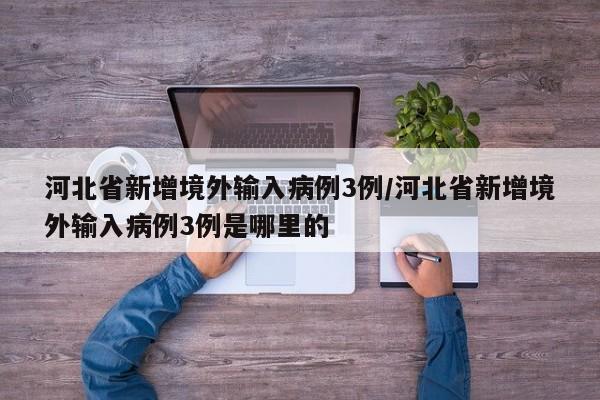 河北省新增境外输入病例3例/河北省新增境外输入病例3例是哪里的