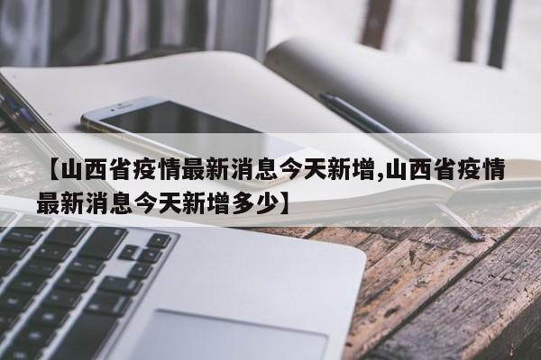 【山西省疫情最新消息今天新增,山西省疫情最新消息今天新增多少】