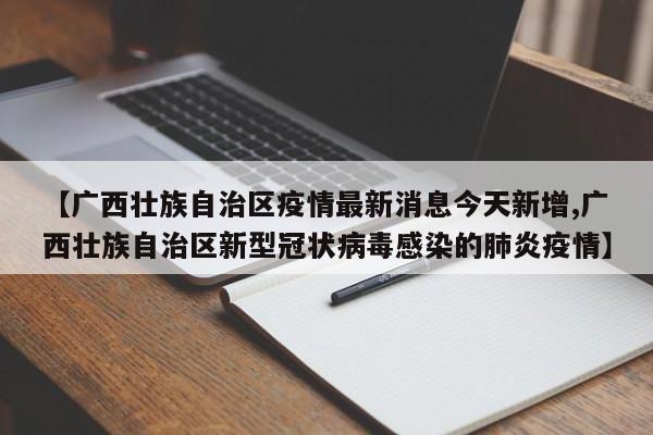【广西壮族自治区疫情最新消息今天新增,广西壮族自治区新型冠状病毒感染的肺炎疫情】