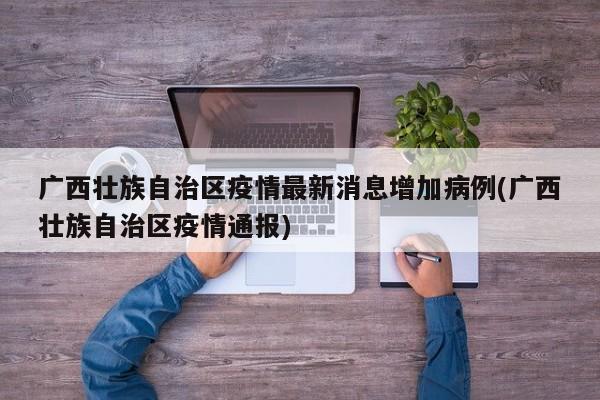 广西壮族自治区疫情最新消息增加病例(广西壮族自治区疫情通报)