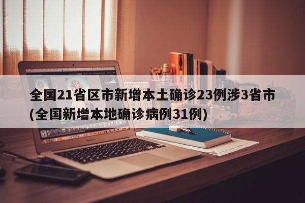 全国21省区市新增本土确诊23例涉3省市(全国新增本地确诊病例31例)