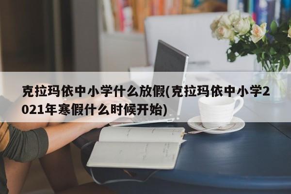 克拉玛依中小学什么放假(克拉玛依中小学2021年寒假什么时候开始)