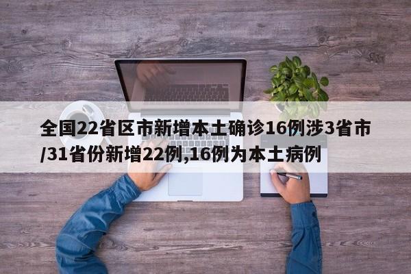 全国22省区市新增本土确诊16例涉3省市/31省份新增22例,16例为本土病例