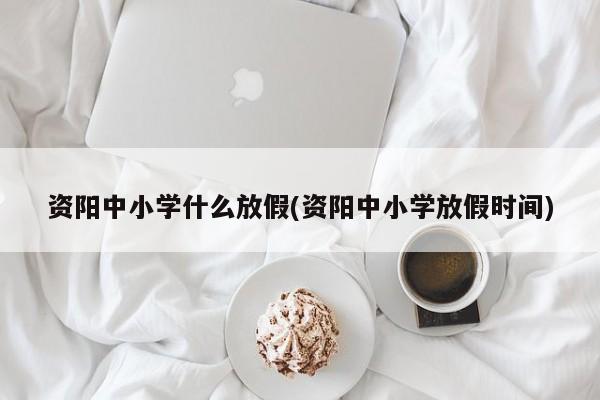 资阳中小学什么放假(资阳中小学放假时间)