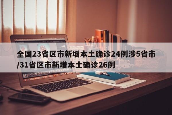 全国23省区市新增本土确诊24例涉5省市/31省区市新增本土确诊26例