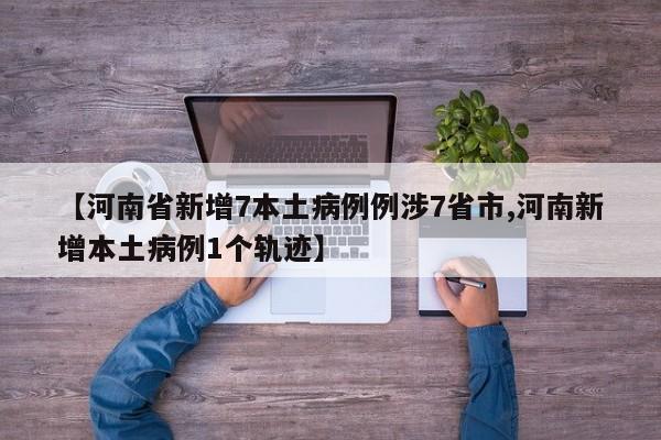 【河南省新增7本土病例例涉7省市,河南新增本土病例1个轨迹】