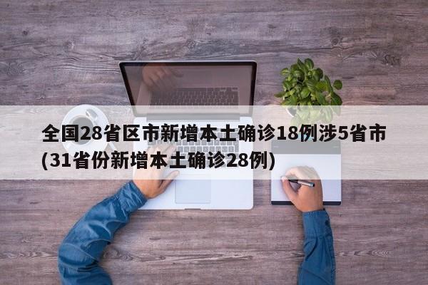 全国28省区市新增本土确诊18例涉5省市(31省份新增本土确诊28例)