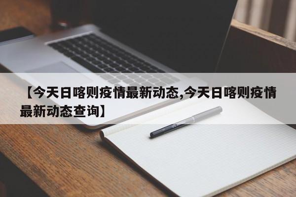 【今天日喀则疫情最新动态,今天日喀则疫情最新动态查询】