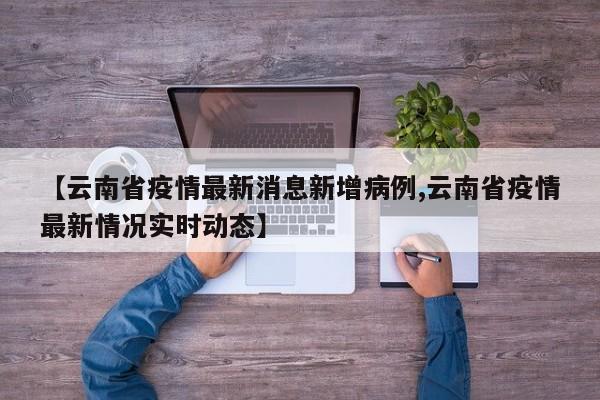 【云南省疫情最新消息新增病例,云南省疫情最新情况实时动态】