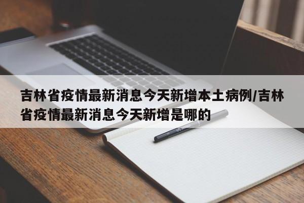 吉林省疫情最新消息今天新增本土病例/吉林省疫情最新消息今天新增是哪的