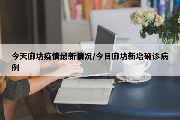今天廊坊疫情最新情况/今日廊坊新增确诊病例